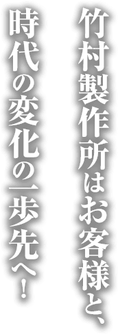 竹村製作所はお客様と、時代の変化の一歩先へ！