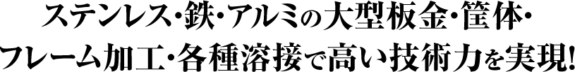 ステンレス・鉄・アルミの大型板金・筐体・フレーム加工・各種溶接で高い技術力を実現！