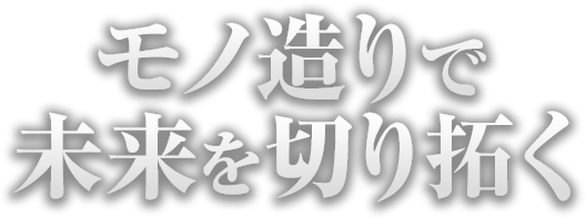 モノ造りで未来を切り拓く